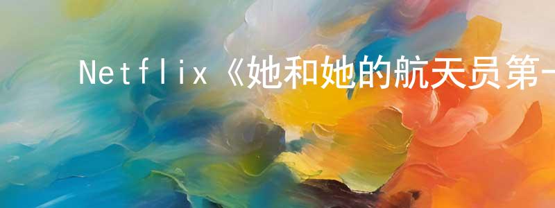 影视迷陈应亮的个人博客,Netflix《她和她的航天员第一季》迅雷下载/在线观看/百度云-都市/情感-美剧天堂